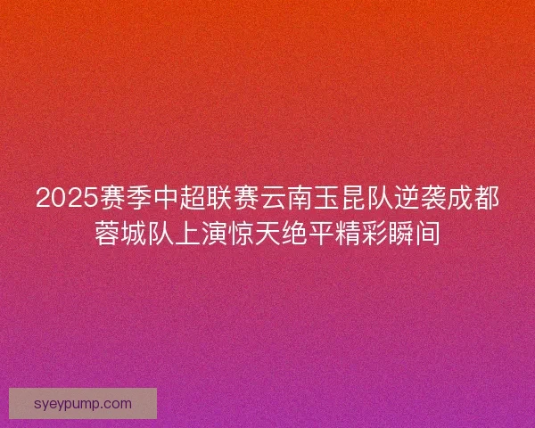2025赛季中超联赛云南玉昆队逆袭成都蓉城队上演惊天绝平精彩瞬间