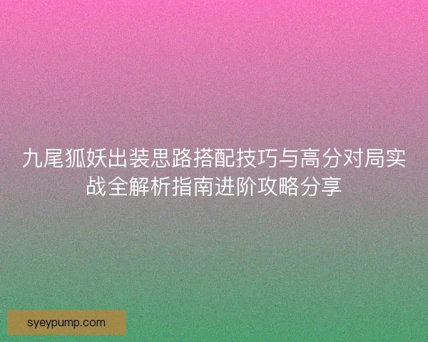九尾狐妖出装思路搭配技巧与高分对局实战全解析指南进阶攻略分享